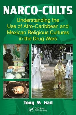 Narco-Cults: Understanding the Use of Afro-Caribbean and Mexican Religious Cultures in the Drug Wars by Kail, Tony M.