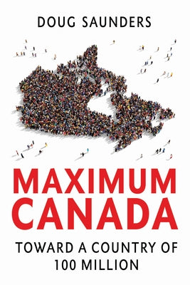 Maximum Canada: Toward a Country of 100 Million by Saunders, Doug
