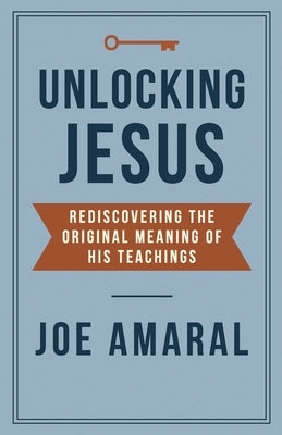 Unlocking Jesus: Rediscovering the Original Meaning of His Teachings by Amaral, Joe