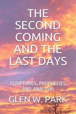 The Second Coming and the Last Days: Scriptures, Prophecies and Analysis by Park, Glen W.