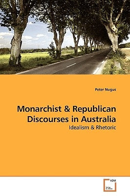 Monarchist & Republican Discourses in Australia: Idealism & Rhetoric by Nugus, Peter