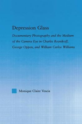 Depression Glass: Documentary Photography and the Medium of the Camera-Eye in Charles Reznikoff, George Oppen, and William Carlos Williams by Vescia, Monique