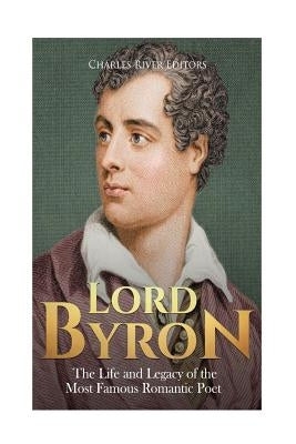 Lord Byron: The Life and Legacy of the Most Famous Romantic Poet by Charles River Editors