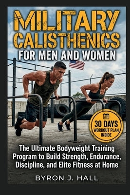 Military Calisthenics for Men and Women: The Ultimate Bodyweight Training Program to Build Strength, Endurance, Discipline, and Elite Fitness at Home by J. Hall, Byron