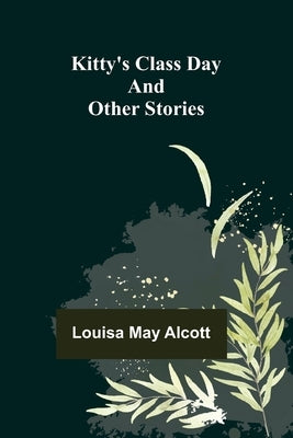 Kitty's Class Day and Other Stories by May Alcott, Louisa