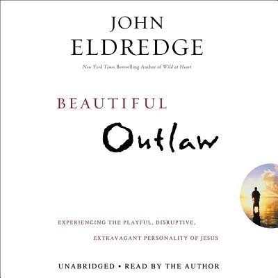 Beautiful Outlaw Lib/E: Experiencing the Playful, Disruptive, Extravagant Personality of Jesus by Eldredge, John