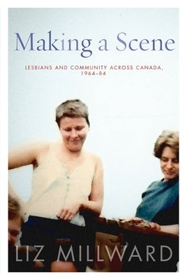 Making a Scene: Lesbians and Community Across Canada, 1964-84 by Millward, Liz