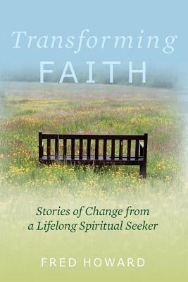 Transforming Faith: Stories of Change from a Lifelong Spiritual Seeker by Howard, Fred