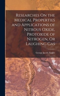 Researches On the Medical Properties and Applications of Nitrous Oxide, Protoxide of Nitrogen, Or Laughing Gas by Ziegler, George Jacob