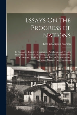 Essays On the Progress of Nations: In Productive Industry, Civilization, Population, and Wealth; Illustrated by Statistics of Mining, Agriculture, Man by Seaman, Ezra Champion