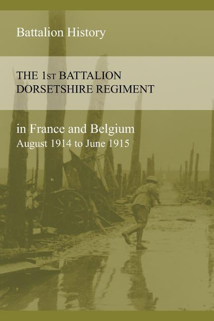 THE 1st BATTALION DORSETSHIRE REGIMENT IN FRANCE AND BELGIUM August 1914 to June 1915 by Anon