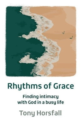 Rhythms of Grace: Finding intimacy with God in a busy life by Horsfall, Tony