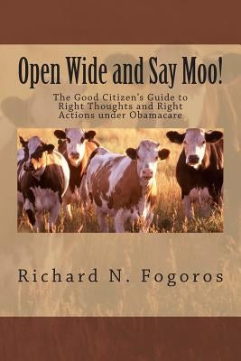 Open Wide and Say Moo!: The Good Citizen's Guide to Right Thoughts and Right Actions under Obamacare by Fogoros, Richard N.