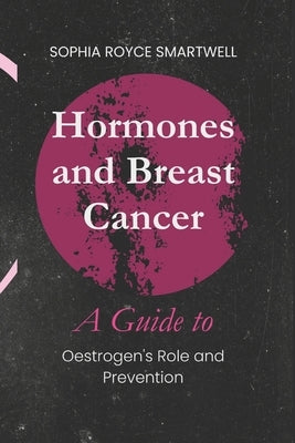 Hormones and Breast Cancer: A Guide to Oestrogen's Role and Prevention by Royce Smartwell, Sophia