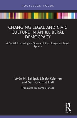 Changing Legal and Civic Culture in an Illiberal Democracy: A Social Psychological Survey of the Hungarian Legal System by Szilágyi, István H.