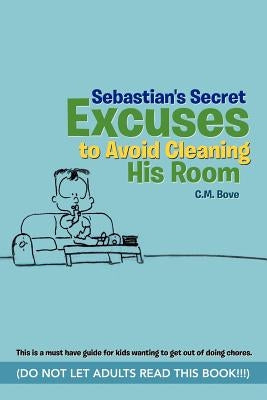 Sebastian's Secret Excuses to Avoid Cleaning His Room: (Do Not Let Adults Read This Book!!!) by Bove, C. M.