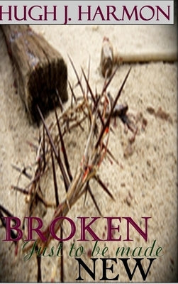 Broken, just to be made new by Harmon, Hugh J.