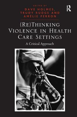 (Re)Thinking Violence in Health Care Settings: A Critical Approach by Rudge, Trudy