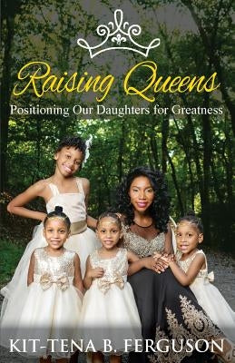 Raising Queens: Positioning Our Daughters for Greatness by Ferguson, Kit-Tena B.