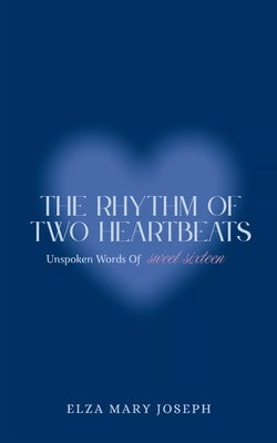 The Rhythm Of Two Heartbeats Unspoken Words Of Sweet Sixteen by Joseph, Elza Mary
