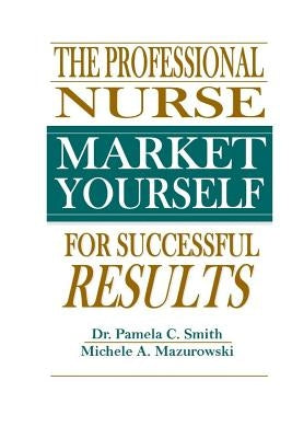 The Professional Nurse: Market Yourself For Successful Results by Mazurowski, Michele a.