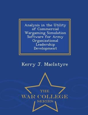 Analysis in the Utility of Commercial Wargaming Simulation Software for Army Organizational Leadership Development - War College Series by Macintyre, Kerry J.