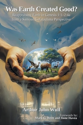 Was Earth Created Good?: Reappraising Earth in Genesis 1:1-2:4a from a Samoan Gafataulima Perspective by Wulf, Arthur John