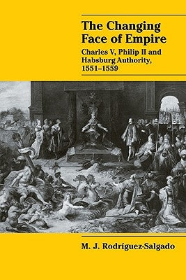 The Changing Face of Empire: Charles V, Phililp II and Habsburg Authority, 1551 1559 by Rodriguez-Salgado, M. J.