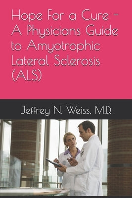Hope For a Cure - A Physicians Guide to Amyotrophic Lateral Sclerosis (ALS) by Weiss, Jeffrey Neill