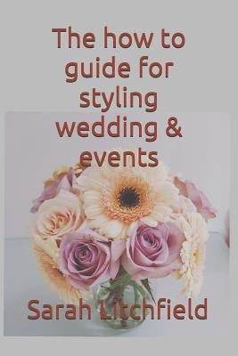 The how to guide for styling wedding & events: Using your style in events by Litchfield, Sarah