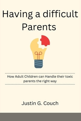 Having a difficult Parents: How Adult Children can Handle their toxic parents the right way by G. Couch, Justin