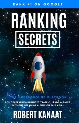 Ranking Secrets: The Underground Playbook for Generating Unlimited Traffic, Leads & Sales Without Spending a Dime on Paid Ads by Kanaat, Robert