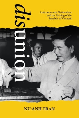 Disunion: Anticommunist Nationalism and the Making of the Republic of Vietnam by Tran, Nu-Anh