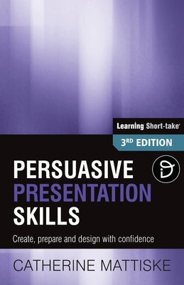 Persuasive Presentation Skills: Create, prepare and design with confidence by Mattiske, Catherine