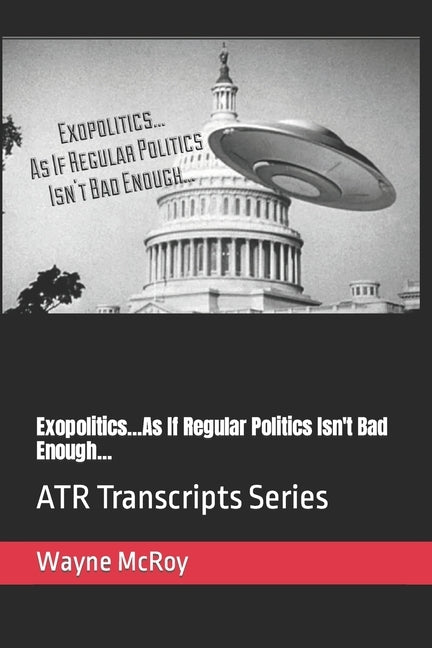 Exopolitics...As If Regular Politics Isn't Bad Enough...: ATR Transcripts Series by McRoy, Wayne