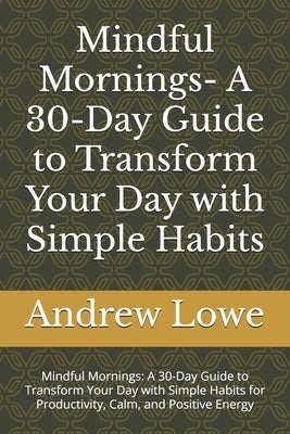 Mindful Mornings- A 30-Day Guide to Transform Your Day with Simple Habits: Mindful Mornings: A 30-Day Guide to Transform Your Day with Simple Habits f by Lowe, Andrew