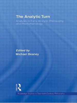 The Analytic Turn: Analysis in Early Analytic Philosophy and Phenomenology by Beaney, Michael