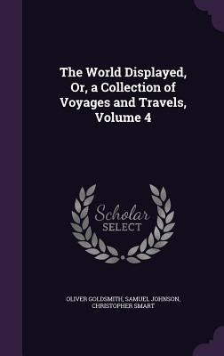 The World Displayed, Or, a Collection of Voyages and Travels, Volume 4 by Goldsmith, Oliver