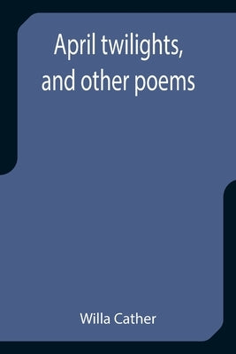 April twilights, and other poems by Cather, Willa