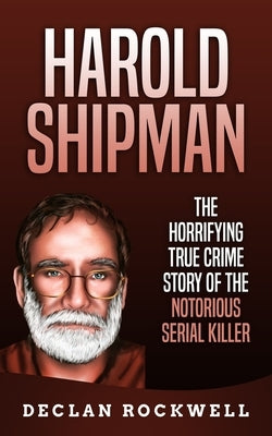 Harold Shipman: The Horrifying True Crime Story of the Notorious Serial Killer by Rockwell, Declan