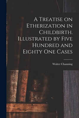 A Treatise on Etherization in Childbirth. Illustrated by Five Hundred and Eighty One Cases by Channing, Walter 1786-1876