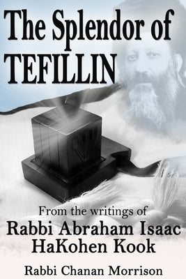 The Splendor of Tefillin: Insights into the Mitzvah of Tefillin From the Writings of Rabbi Abraham Isaac HaKohen Kook by Kook, Abraham Isaac