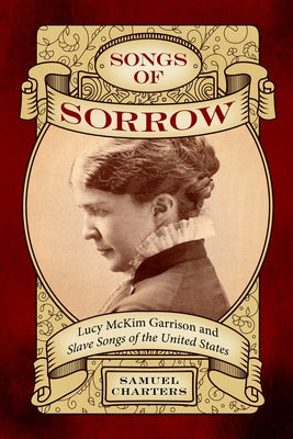 Songs of Sorrow: Lucy McKim Garrison and Slave Songs of the United States by Charters, Samuel