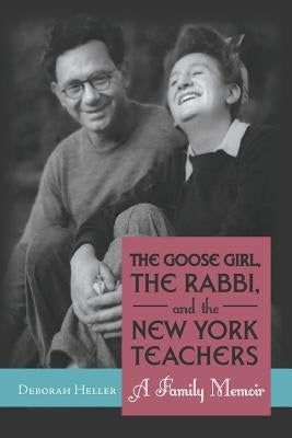 The Goose Girl, the Rabbi, and the New York Teachers: A Family Memoir by Heller, Deborah