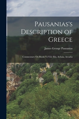 Pausanias's Description of Greece: Commentary On Books Vi-Viii: Elis, Achaia, Arcadia by Pausanias, James George