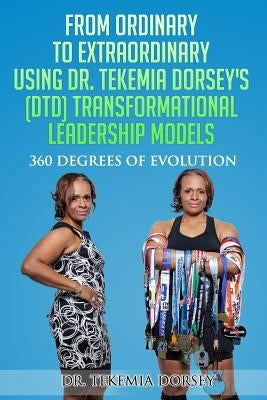 From Ordinary to Extraordinary Using Dr. Tekemia Dorsey's (DTD) Transformational Leadership Models: 360 Degrees of Evolution by Johnson, Brandon C.