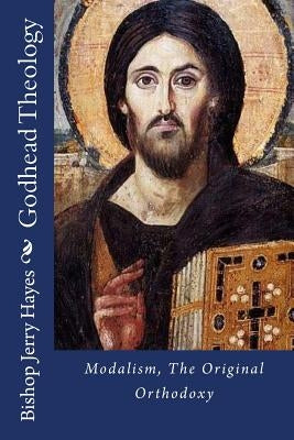 Godhead Theology: Modalism, The Original Orthodoxy by Hayes, Bishop Jerry L.