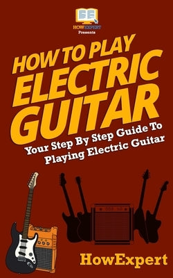How To Play Electric Guitar: Your Step-By-Step Guide To Playing Electric Guitar by Howexpert