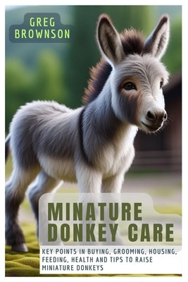 Minature Donkey Care: Key Points In Buying, Grooming, Housing, Feeding, Health And Tips To Raise Miniature Donkeys by Brownson, Greg