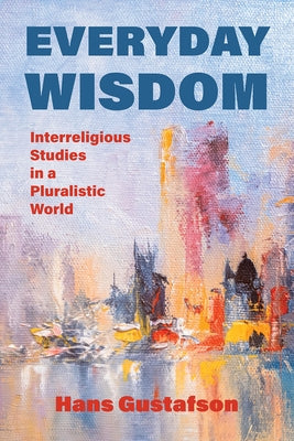 Everyday Wisdom: Interreligious Studies in a Pluralistic World by Gustafson, Hans